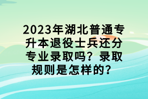 2023年湖北普通專升本退役士兵還分專業(yè)錄取嗎？錄取規(guī)則是怎樣的？