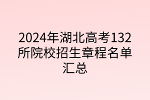 2024年湖北高考132所院校招生章程匯總