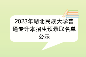 2023年湖北民族大學(xué)普通專升本招生預(yù)錄取名單公示