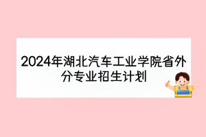 2024年湖北汽車工業(yè)學(xué)院省外分專業(yè)招生計(jì)劃