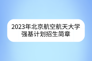 2023年北京航空航天大學(xué)強(qiáng)基計(jì)劃招生簡(jiǎn)章