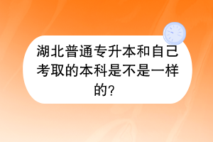 湖北普通專(zhuān)升本和自己考取的本科是不是一樣的？