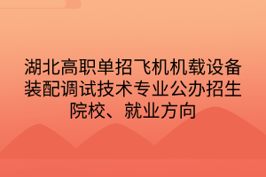 湖北高職單招飛機機載設備裝配調(diào)試技術專業(yè)公辦招生院校、就業(yè)方向