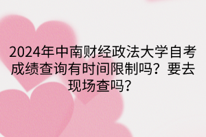 2024年中南財(cái)經(jīng)政法大學(xué)自考成績(jī)查詢有時(shí)間限制嗎？要去現(xiàn)場(chǎng)查嗎？