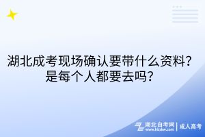 湖北成考現(xiàn)場確認要帶什么資料？每個人都要去嗎？