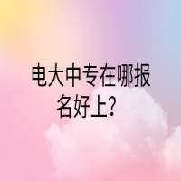 電大中專在哪報名好上？