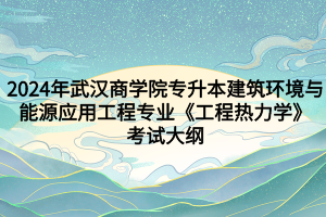 2024年武漢商學院專升本?建筑環(huán)境與能源應用工程專業(yè)《工程熱力學》考試大綱