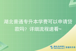 湖北普通專升本學費可以申請貸款嗎？詳細流程速看~