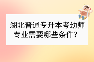 湖北普通專升本考幼師專業(yè)需要哪些條件？
