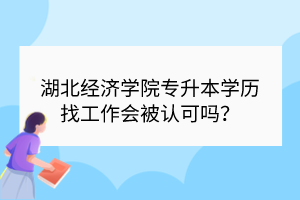 湖北經濟學院專升本學歷找工作會被認可嗎？