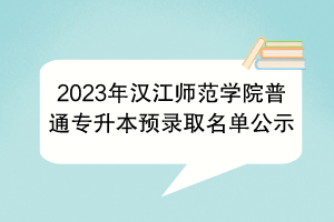 2023年漢江師范學(xué)院普通專升本預(yù)錄取名單公示