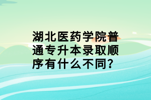 湖北醫(yī)藥學(xué)院普通專升本錄取順序有什么不同？