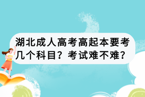 湖北成人高考高起本要考幾個科目？考試難不難？