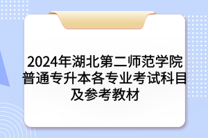 2024年湖北第二師范學(xué)院普通專升本各專業(yè)考試科目及參考教材