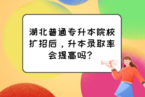 湖北普通專升本院校擴招后，升本錄取率會提高嗎？
