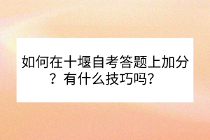 如何在十堰自考答題上加分？有什么技巧嗎？