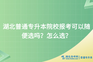 湖北普通專升本院校報(bào)考可以隨便選嗎？怎么選？
