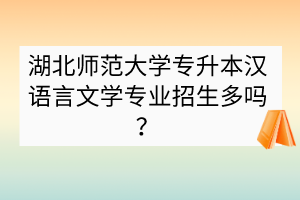 湖北師范大學(xué)專升本漢語言文學(xué)專業(yè)招生多嗎？