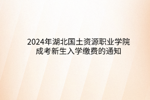 2024年湖北國土資源職業(yè)學院成考新生入學繳費的通知