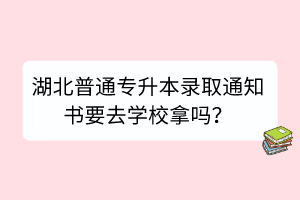 湖北普通專升本錄取通知書(shū)要去學(xué)校拿嗎？
