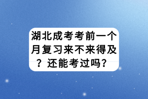 湖北成考考前一個(gè)月復(fù)習(xí)來不來得及？還能考過嗎？