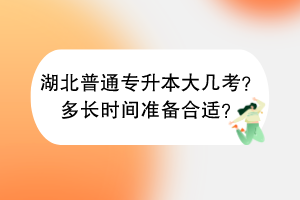 ?湖北普通專升本大幾考？多長時間準備合適？