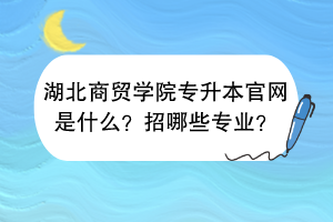 湖北商貿(mào)學(xué)院專升本官網(wǎng)是什么？招哪些專業(yè)？