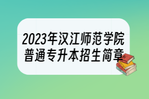 2023年漢江師范學(xué)院普通專升本招生簡章