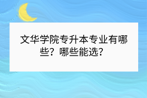 ?文華學院專升本專業(yè)有哪些？哪些能選？