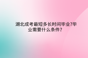 湖北成考最短多長(zhǎng)時(shí)間畢業(yè)?畢業(yè)需要什么條件？