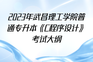2023年武昌理工學(xué)院普通專升本《C程序設(shè)計(jì)》考試大綱