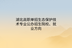 湖北高職單招生態(tài)保護技術專業(yè)公辦招生院校、就業(yè)方向