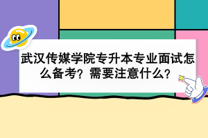 武漢傳媒學(xué)院專升本專業(yè)面試怎么備考？需要注意什么？