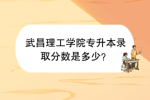 武昌理工學(xué)院專升本錄取分?jǐn)?shù)是多少？