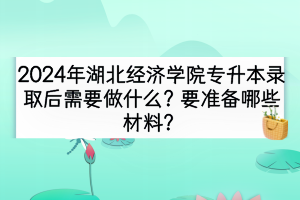 2024年湖北經(jīng)濟(jì)學(xué)院專升本錄取后需要做什么？要準(zhǔn)備哪些材料？