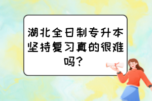 湖北全日制專升本堅(jiān)持復(fù)習(xí)真的很難嗎？