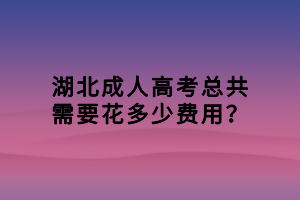 湖北成人高考總共需要花多少費(fèi)用？