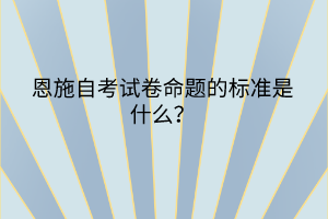 恩施自考試卷命題的標準是什么？