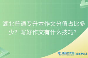 湖北普通專升本作文分值占比多少？寫好作文有什么技巧？