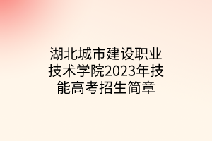 湖北城市建設(shè)職業(yè)技術(shù)學(xué)院2023年技能高考招生簡章