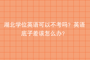 湖北學(xué)位英語可以不考嗎？英語底子差該怎么辦？