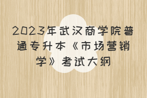 2023年武漢商學(xué)院普通專(zhuān)升本《市場(chǎng)營(yíng)銷(xiāo)學(xué)》考試大綱