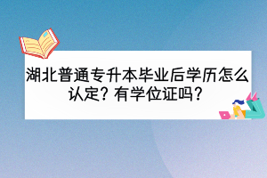 湖北普通專升本畢業(yè)后學歷怎么認定？有學位證嗎？