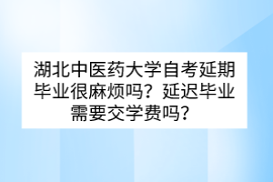 湖北中醫(yī)藥大學(xué)自考延期畢業(yè)很麻煩嗎？延遲畢業(yè)需要交學(xué)費(fèi)嗎？