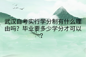 武漢自考實(shí)行學(xué)分制有什么理由嗎？畢業(yè)要多少學(xué)分才可以？