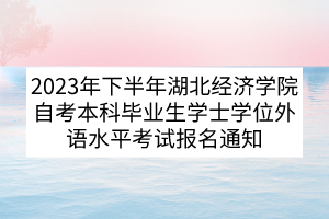 2023年下半年湖北經(jīng)濟(jì)學(xué)院自考本科畢業(yè)生學(xué)士學(xué)位外語水平考試報(bào)名通知