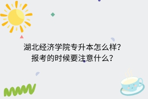 湖北經(jīng)濟(jì)學(xué)院專升本怎么樣？報(bào)考的時(shí)候要注意什么？