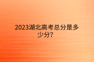 2023湖北高考總分是多少分？