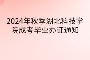 2024年秋季湖北科技學(xué)院成考畢業(yè)辦證通知