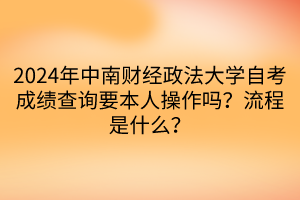 2024年中南財(cái)經(jīng)政法大學(xué)自考成績查詢要本人操作嗎？流程是什么？